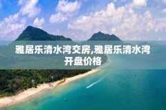 雅居乐清水湾交房,雅居乐清水湾开盘价格