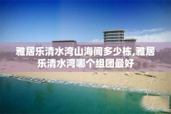 雅居乐清水湾山海间多少栋,雅居乐清水湾哪个组团最好