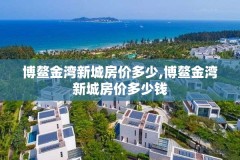 博鳌金湾新城房价多少,博鳌金湾新城房价多少钱