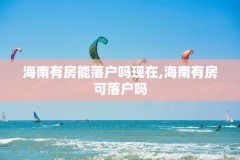 海南有房能落户吗现在,海南有房可落户吗