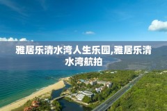 雅居乐清水湾人生乐园,雅居乐清水湾航拍