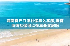 海南有户口没社保怎么买房,没有海南社保可以在三亚买房吗