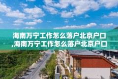 海南万宁工作怎么落户北京户口,海南万宁工作怎么落户北京户口的