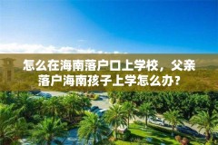 怎么在海南落户口上学校，父亲落户海南孩子上学怎么办？