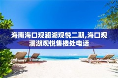 海南海口观澜湖观悦二期,海口观澜湖观悦售楼处电话