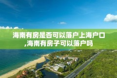 海南有房是否可以落户上海户口,海南有房子可以落户吗