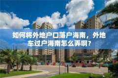 如何将外地户口落户海南，外地车过户海南怎么弄啊？