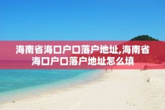 海南省海口户口落户地址,海南省海口户口落户地址怎么填