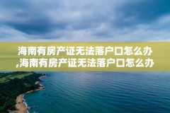 海南有房产证无法落户口怎么办,海南有房产证无法落户口怎么办理