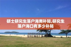 硕士研究生落户海南补贴,研究生落户海口有多少补贴