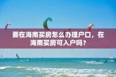 要在海南买房怎么办理户口，在海南买房可入户吗？