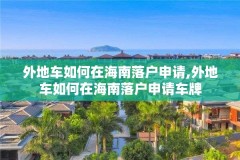 外地车如何在海南落户申请,外地车如何在海南落户申请车牌