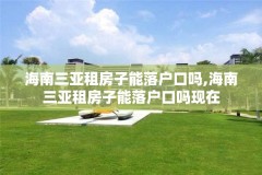 海南三亚租房子能落户口吗,海南三亚租房子能落户口吗现在