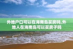 外地户口可以在海南岛买房吗,外地人在海南岛可以买房子吗