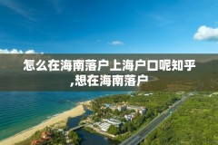 怎么在海南落户上海户口呢知乎,想在海南落户