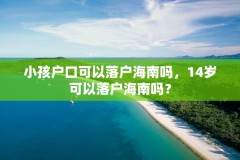 小孩户口可以落户海南吗，14岁可以落户海南吗？