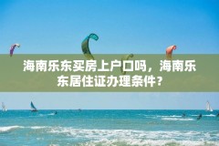 海南乐东买房上户口吗，海南乐东居住证办理条件？