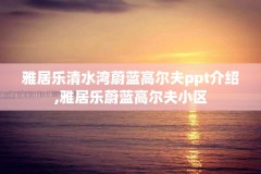 雅居乐清水湾蔚蓝高尔夫ppt介绍,雅居乐蔚蓝高尔夫小区