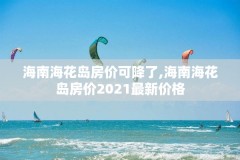 海南海花岛房价可降了,海南海花岛房价2021最新价格