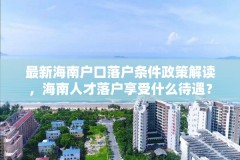 最新海南户口落户条件政策解读，海南人才落户享受什么待遇？