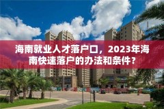 海南就业人才落户口，2023年海南快速落户的办法和条件？