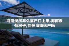 海南没房怎么落户口上学,海南没有房子,能在海南落户吗