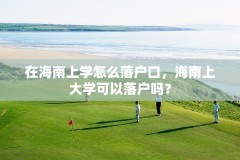 在海南上学怎么落户口，海南上大学可以落户吗？