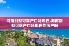 海南别墅可落户口吗现在,海南别墅可落户口吗现在能落户吗