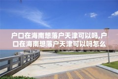 户口在海南想落户天津可以吗,户口在海南想落户天津可以吗怎么办