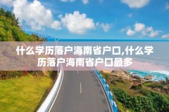 什么学历落户海南省户口,什么学历落户海南省户口最多