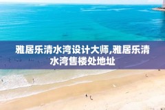 雅居乐清水湾设计大师,雅居乐清水湾售楼处地址