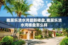 雅居乐清水湾最新楼盘,雅居乐清水湾楼盘怎么样