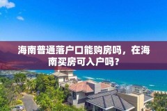 海南普通落户口能购房吗，在海南买房可入户吗？