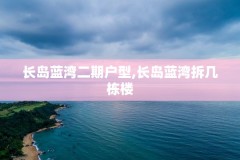 长岛蓝湾二期户型,长岛蓝湾拆几栋楼