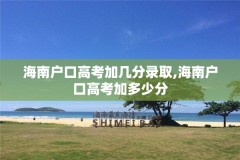 海南户口高考加几分录取,海南户口高考加多少分