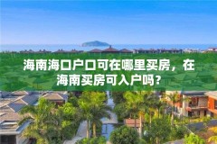 海南海口户口可在哪里买房，在海南买房可入户吗？