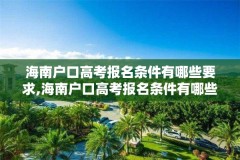 海南户口高考报名条件有哪些要求,海南户口高考报名条件有哪些要求呢