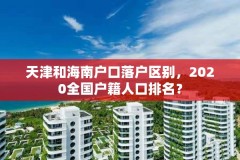 天津和海南户口落户区别，2020全国户籍人口排名？