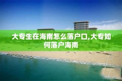 大专生在海南怎么落户口,大专如何落户海南