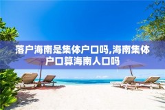 落户海南是集体户口吗,海南集体户口算海南人口吗