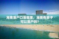 海南落户口落哪里，海南有房子可以落户吗？