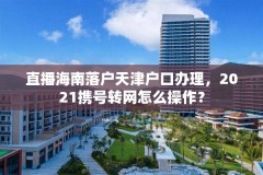 直播海南落户天津户口办理，2021携号转网怎么操作？