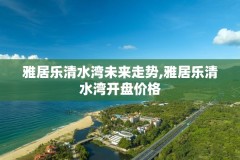 雅居乐清水湾未来走势,雅居乐清水湾开盘价格