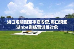 海口观澜湖军事夏令营,海口观澜湖nba训练营训练对象