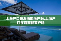 上海户口在海南能落户吗,上海户口在海南能落户吗