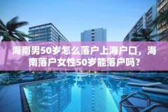 海南男50岁怎么落户上海户口，海南落户女性50岁能落户吗？