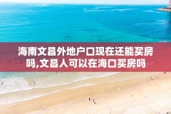 海南文昌外地户口现在还能买房吗,文昌人可以在海口买房吗