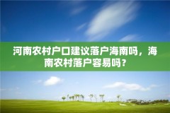 河南农村户口建议落户海南吗，海南农村落户容易吗？