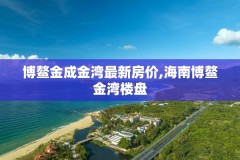 博鳌金成金湾最新房价,海南博鳌金湾楼盘