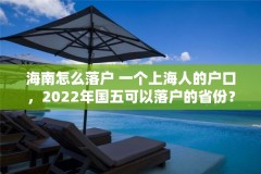 海南怎么落户 一个上海人的户口，2022年国五可以落户的省份？